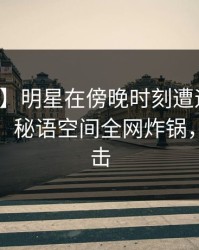 【速报】明星在傍晚时刻遭遇八卦真相大白，秘语空间全网炸锅，详情直击