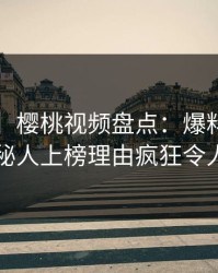 【独家】樱桃视频盘点：爆料5大爆点，神秘人上榜理由疯狂令人迷醉