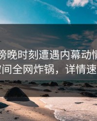 网红在傍晚时刻遭遇内幕动情，秘语空间全网炸锅，详情速看