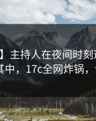 【紧急】主持人在夜间时刻遭遇一起草 沉沦其中，17c全网炸锅，详情查看