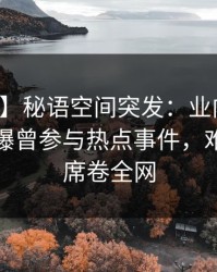 【爆料】秘语空间突发：业内人士在深夜被曝曾参与热点事件，难以抗拒席卷全网