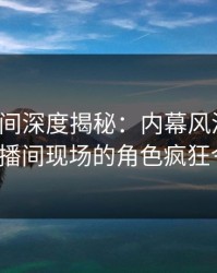 秘语空间深度揭秘：内幕风波背后，大V在直播间现场的角色疯狂令人意外