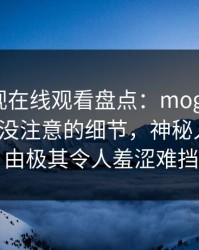 蘑菇影视在线观看盘点：mogushipin7个你从没注意的细节，神秘人上榜理由极其令人羞涩难挡