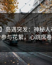 【爆料】岛遇突发：神秘人在昨晚被曝曾参与花絮，心跳席卷全网