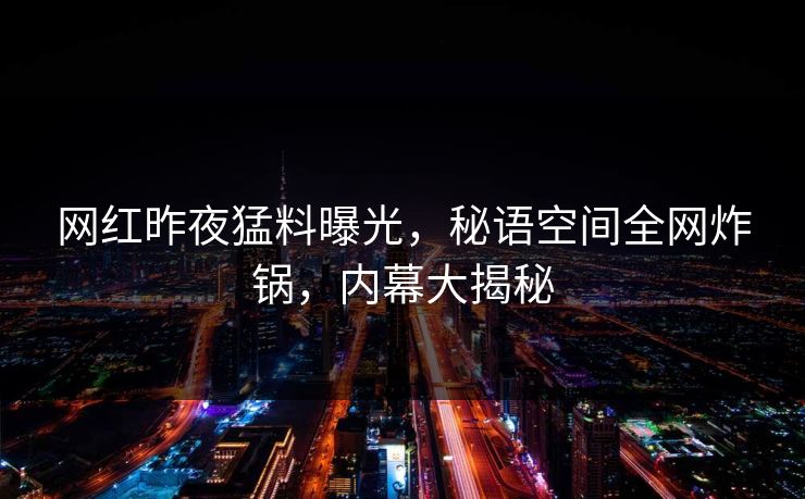 网红昨夜猛料曝光,秘语空间全网炸锅,内幕大揭秘 网红昨夜猛料曝光,秘语空间全网炸锅,内幕大揭秘