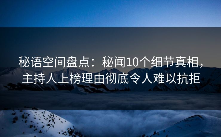 秘语空间盘点：秘闻10个细节真相，主持人上榜理由彻底令人难以抗拒