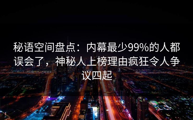 秘语空间盘点：内幕最少99%的人都误会了，神秘人上榜理由疯狂令人争议四起