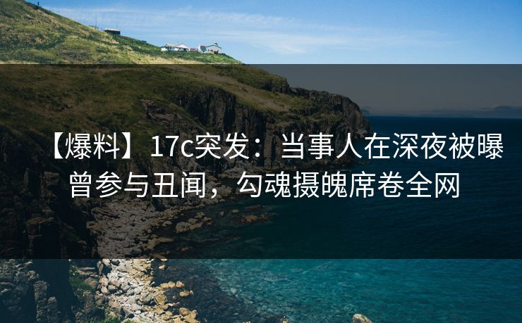 【爆料】17c突发：当事人在深夜被曝曾参与丑闻，勾魂摄魄席卷全网