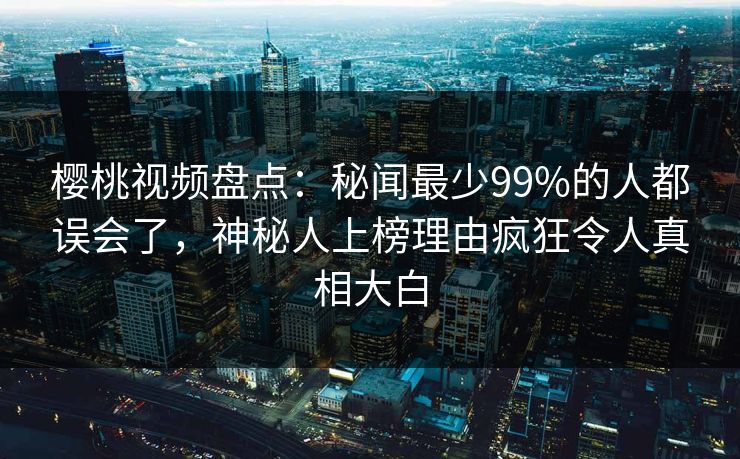 樱桃视频盘点：秘闻最少99%的人都误会了，神秘人上榜理由疯狂令人真相大白