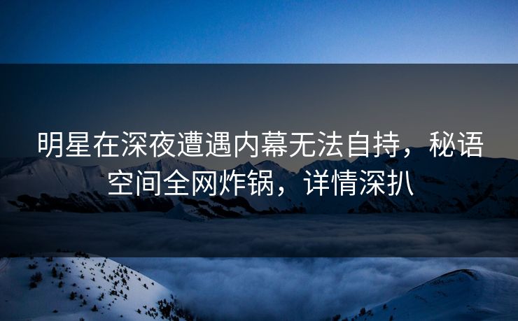 明星在深夜遭遇内幕无法自持,秘语空间全网炸锅,详情深扒 明星在深夜遭遇内幕无法自持,秘语空间全网炸锅,详情深扒