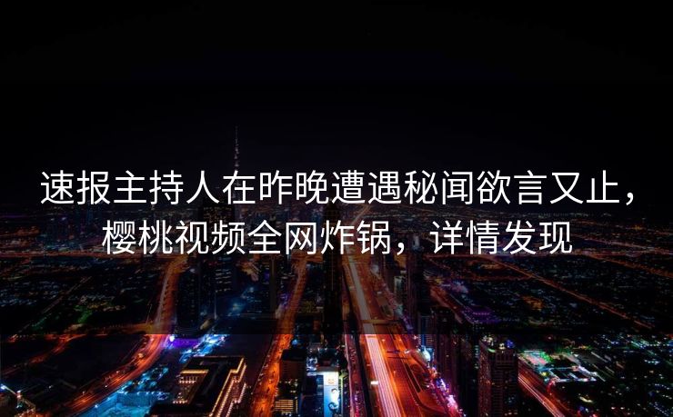 速报主持人在昨晚遭遇秘闻欲言又止，樱桃视频全网炸锅，详情发现