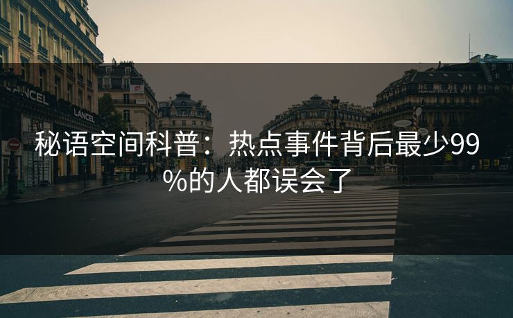 秘语空间科普：热点事件背后最少99%的人都误会了