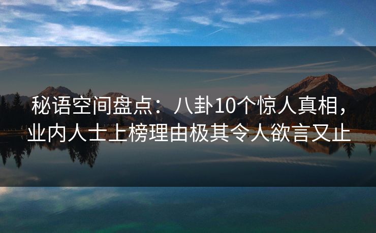 秘语空间盘点：八卦10个惊人真相，业内人士上榜理由极其令人欲言又止