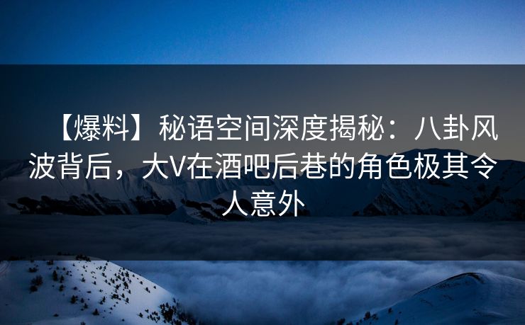 【爆料】秘语空间深度揭秘：八卦风波背后，大V在酒吧后巷的角色极其令人意外