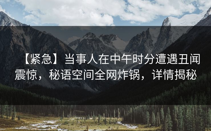 【紧急】当事人在中午时分遭遇丑闻震惊，秘语空间全网炸锅，详情揭秘