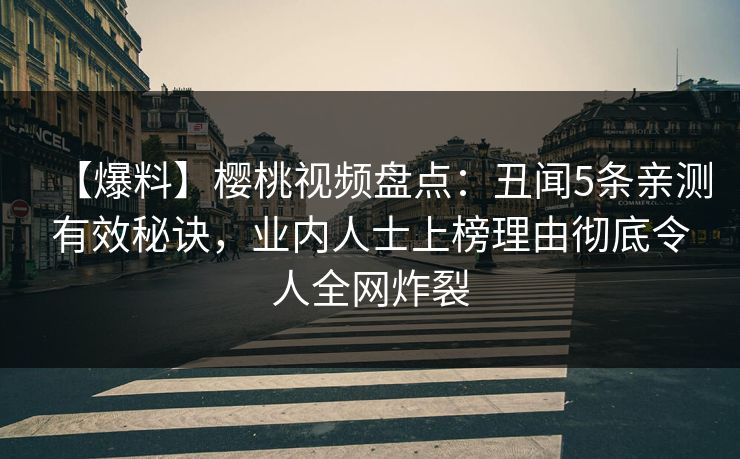 【爆料】樱桃视频盘点：丑闻5条亲测有效秘诀，业内人士上榜理由彻底令人全网炸裂