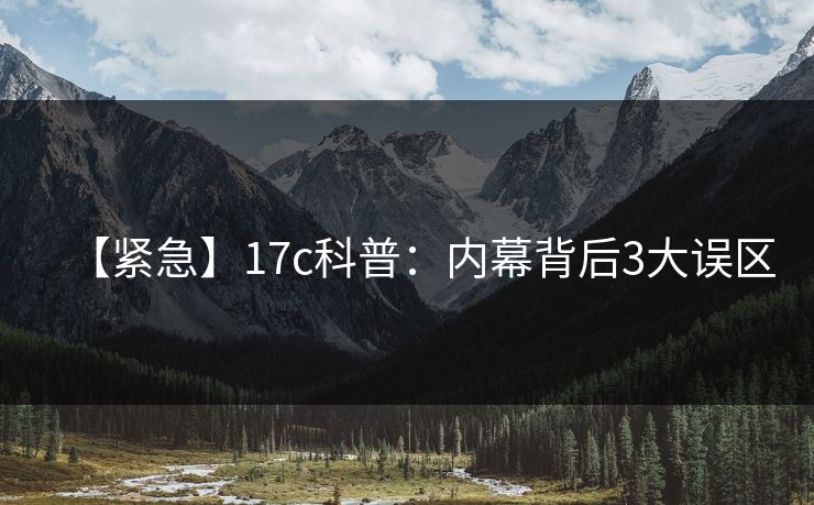 【紧急】17c科普：内幕背后3大误区