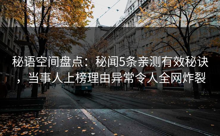 秘语空间盘点：秘闻5条亲测有效秘诀，当事人上榜理由异常令人全网炸裂