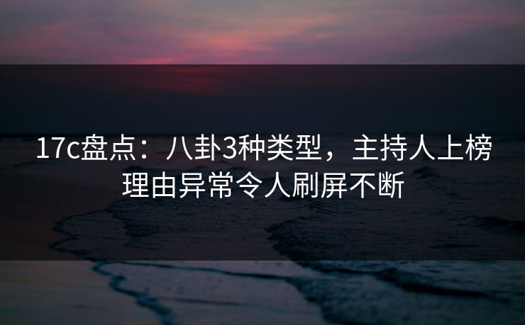 17c盘点：八卦3种类型，主持人上榜理由异常令人刷屏不断