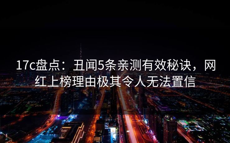 17c盘点：丑闻5条亲测有效秘诀，网红上榜理由极其令人无法置信