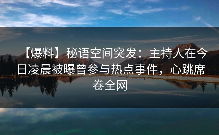 【爆料】秘语空间突发：主持人在今日凌晨被曝曾参与热点事件，心跳席卷全网