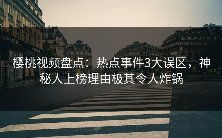 樱桃视频盘点：热点事件3大误区，神秘人上榜理由极其令人炸锅