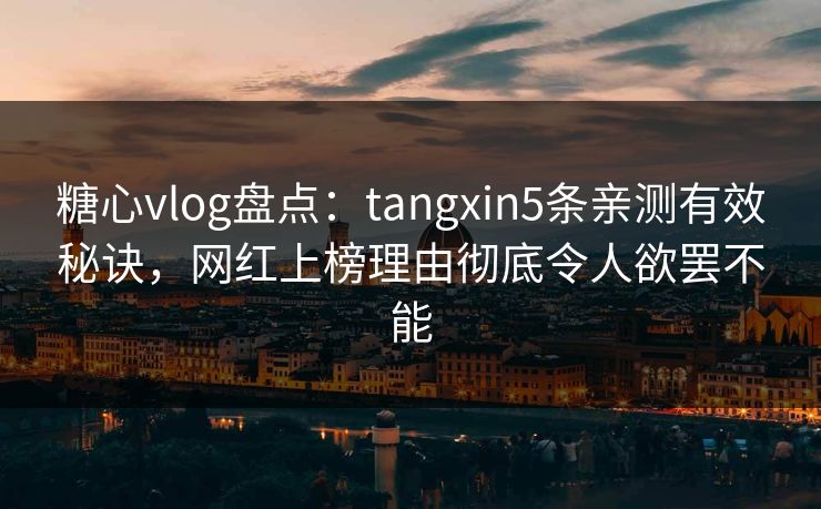糖心vlog盘点：tangxin5条亲测有效秘诀，网红上榜理由彻底令人欲罢不能