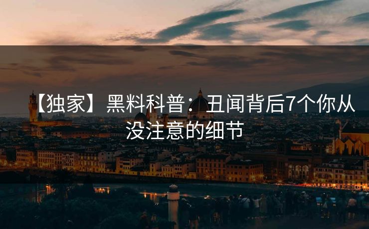 【独家】黑料科普：丑闻背后7个你从没注意的细节