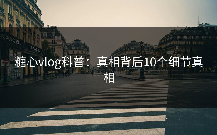 糖心vlog科普：真相背后10个细节真相