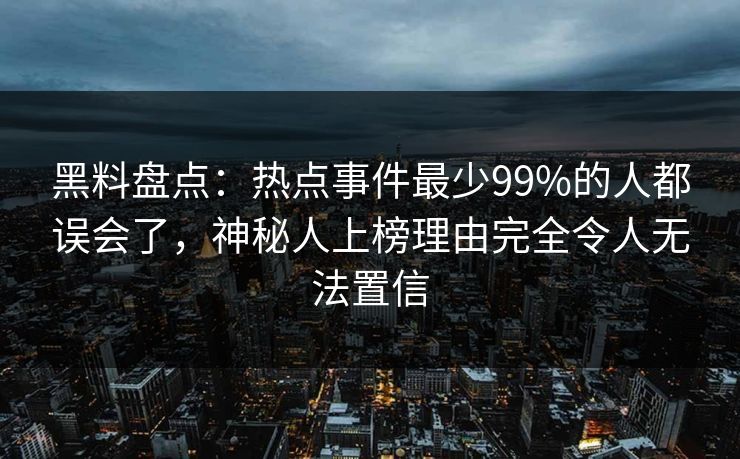 黑料盘点:热点事件最少99%的人都误会了,神秘人上榜理由完全令人无法置信 黑料盘点:热点事件最少99%的人都误会了,神秘人上榜理由完全令人无法置信