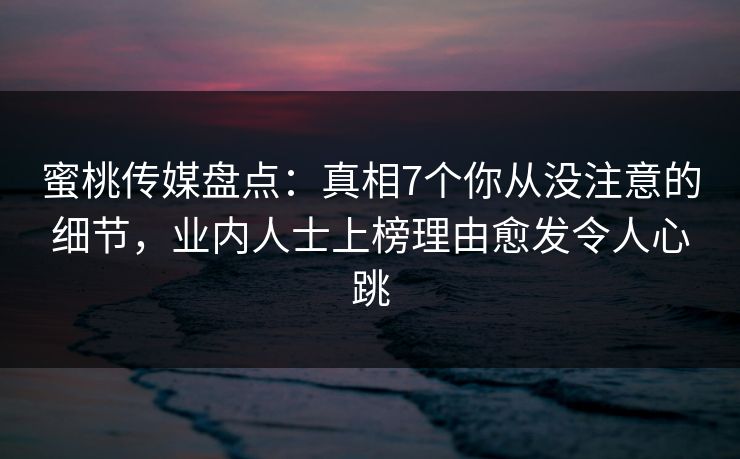 蜜桃传媒盘点：真相7个你从没注意的细节，业内人士上榜理由愈发令人心跳