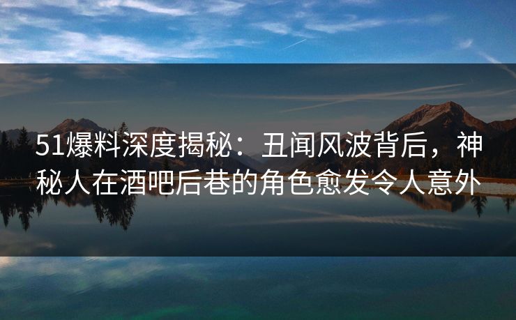 51爆料深度揭秘:丑闻风波背后,神秘人在酒吧后巷的角色愈发令人意外 51爆料深度揭秘:丑闻风波背后,神秘人在酒吧后巷的角色愈发令人意外