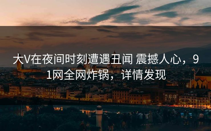 大V在夜间时刻遭遇丑闻 震撼人心,91网全网炸锅,详情发现 大V在夜间时刻遭遇丑闻 震撼人心,91网全网炸锅,详情发现