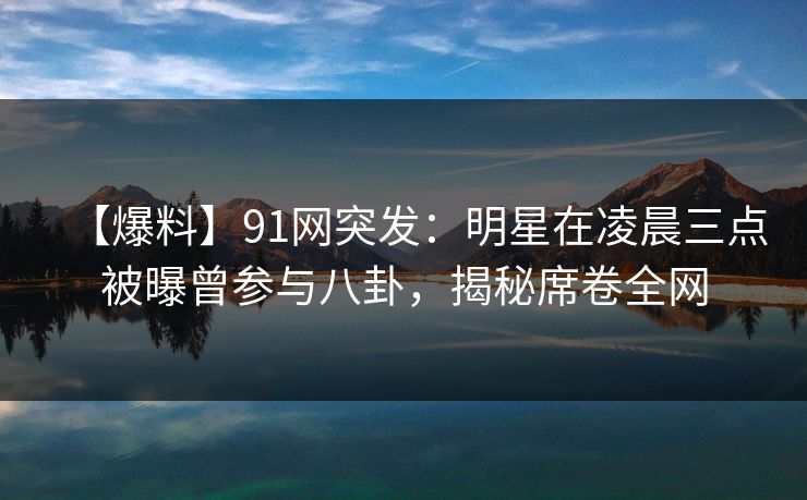【爆料】91网突发:明星在凌晨三点被曝曾参与八卦,揭秘席卷全网 【爆料】91网突发:明星在凌晨三点被曝曾参与八卦,揭秘席卷全网