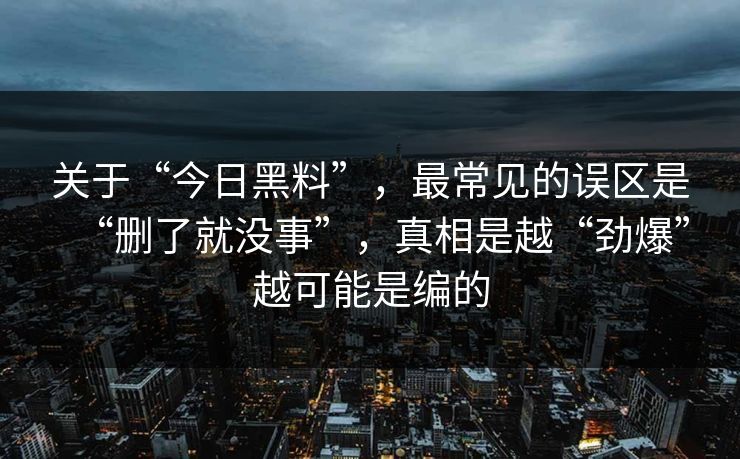 关于“今日黑料”，最常见的误区是“删了就没事”，真相是越“劲爆”越可能是编的