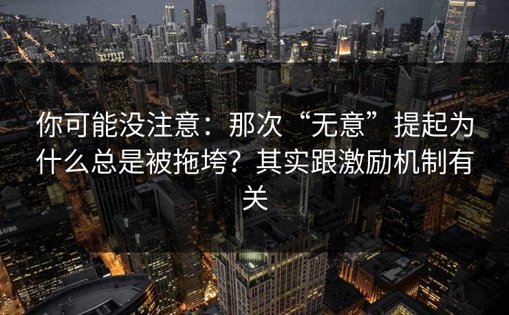 你可能没注意：那次“无意”提起为什么总是被拖垮？其实跟激励机制有关