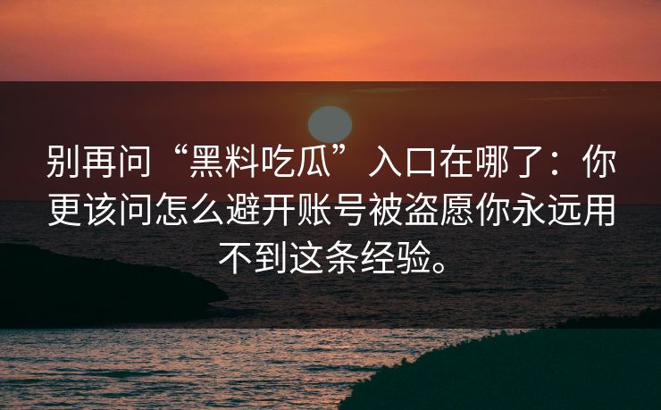别再问“黑料吃瓜”入口在哪了:你更该问怎么避开账号被盗愿你永远用不到这条经验。 别再问“黑料吃瓜”入口在哪了:你更该问怎么避开账号被盗愿你永远用不到这条经验。