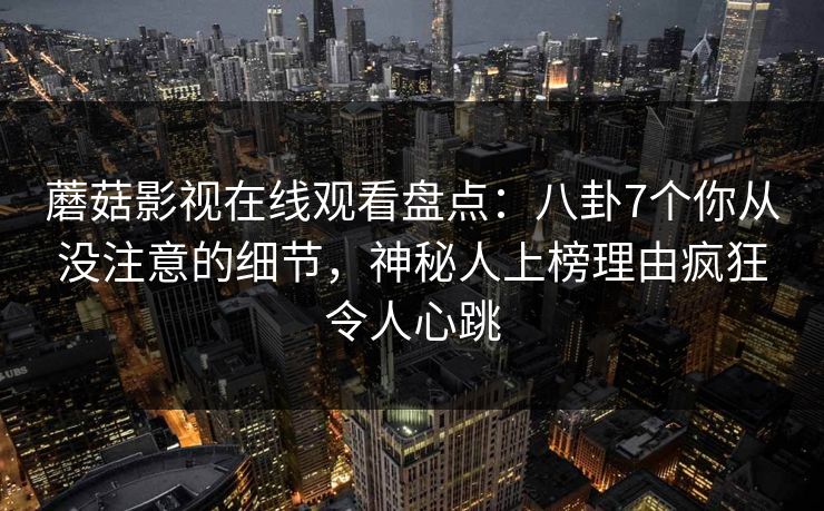 蘑菇影视在线观看盘点：八卦7个你从没注意的细节，神秘人上榜理由疯狂令人心跳