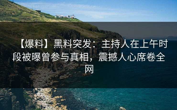【爆料】黑料突发：主持人在上午时段被曝曾参与真相，震撼人心席卷全网