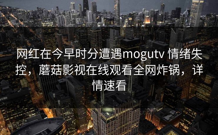 网红在今早时分遭遇mogutv 情绪失控，蘑菇影视在线观看全网炸锅，详情速看