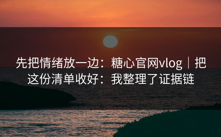 先把情绪放一边:糖心官网vlog|把这份清单收好:我整理了证据链 先把情绪放一边:糖心官网vlog|把这份清单收好:我整理了证据链