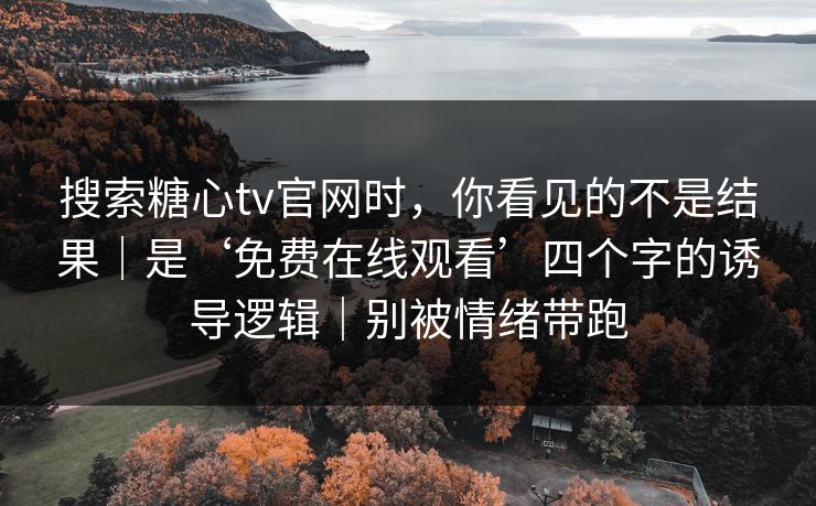 搜索糖心tv官网时，你看见的不是结果｜是‘免费在线观看’四个字的诱导逻辑｜别被情绪带跑