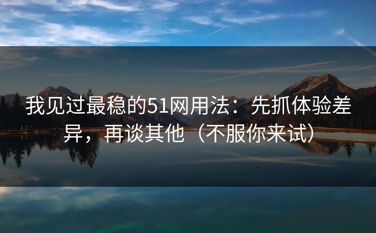 我见过最稳的51网用法：先抓体验差异，再谈其他（不服你来试）