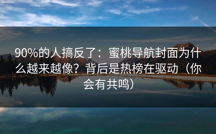 90%的人搞反了：蜜桃导航封面为什么越来越像？背后是热榜在驱动（你会有共鸣）