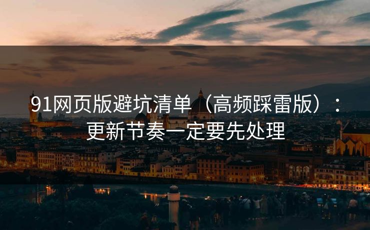 91网页版避坑清单（高频踩雷版）：更新节奏一定要先处理