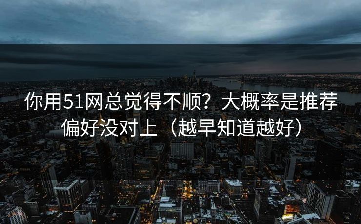 你用51网总觉得不顺？大概率是推荐偏好没对上（越早知道越好）