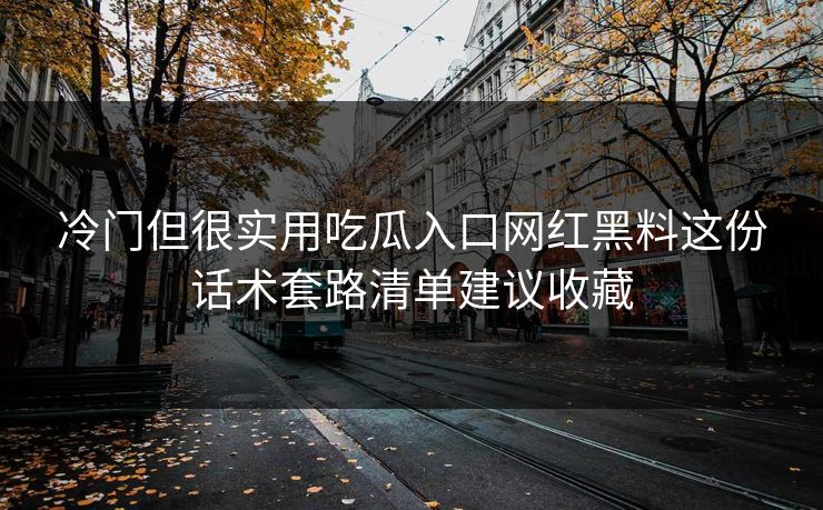 冷门但很实用吃瓜入口网红黑料这份话术套路清单建议收藏