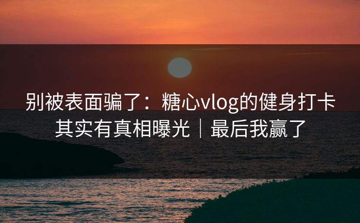 别被表面骗了：糖心vlog的健身打卡其实有真相曝光｜最后我赢了