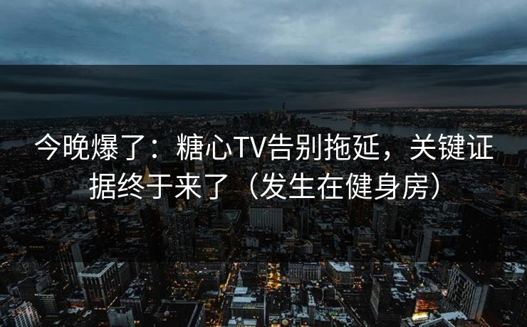 今晚爆了：糖心TV告别拖延，关键证据终于来了（发生在健身房）