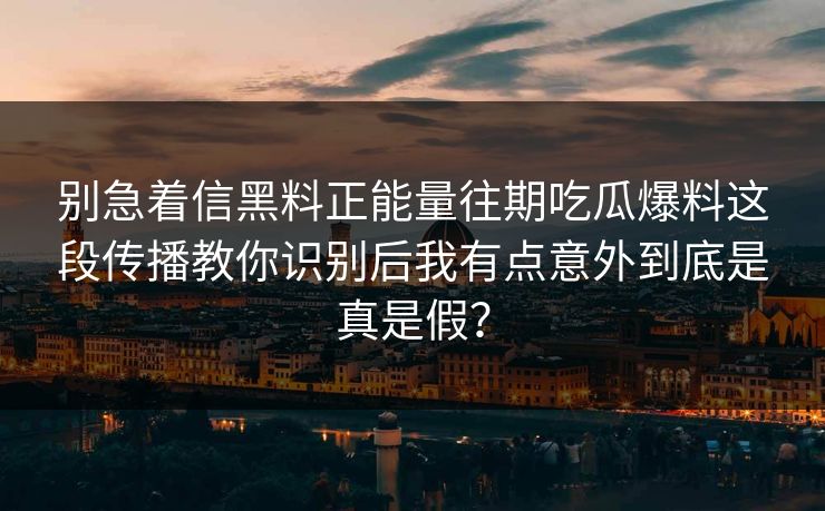 别急着信黑料正能量往期吃瓜爆料这段传播教你识别后我有点意外到底是真是假? 别急着信黑料正能量往期吃瓜爆料这段传播教你识别后我有点意外到底是真是假?